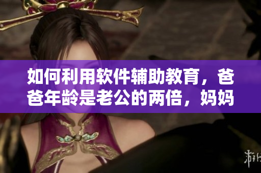 如何利用软件辅助教育，爸爸年龄是老公的两倍，妈妈应该如何应对