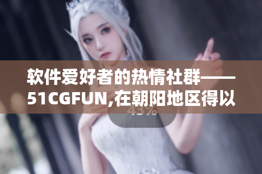 软件爱好者的热情社群——51CGFUN,在朝阳地区得以蓬勃发展