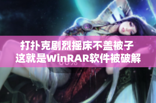 打扑克剧烈摇床不盖被子 这就是WinRAR软件被破解的原因!