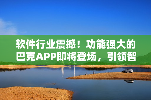 软件行业震撼！功能强大的巴克APP即将登场，引领智能时代潮流