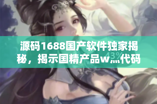 源码1688国产软件独家揭秘，揭示国精产品w灬代码内幕