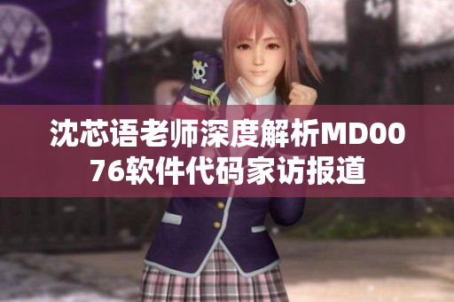 沈芯语老师深度解析MD0076软件代码家访报道