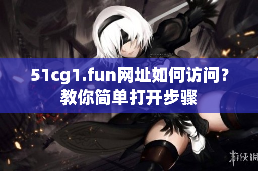 51cg1.fun网址如何访问？教你简单打开步骤