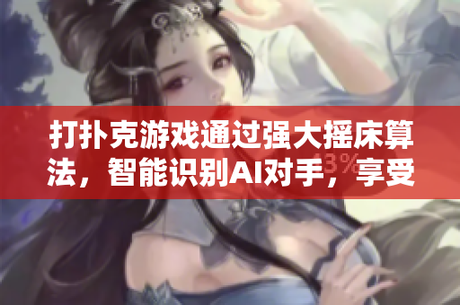 打扑克游戏通过强大摇床算法，智能识别AI对手，享受虚拟博弈臻层体验。