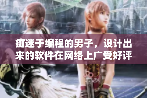 痴迷于编程的男子，设计出来的软件在网络上广受好评