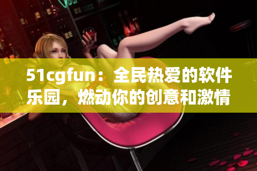 51cgfun：全民热爱的软件乐园，燃动你的创意和激情