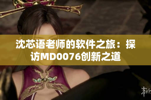 沈芯语老师的软件之旅：探访MD0076创新之道