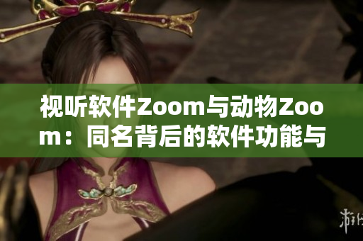 视听软件Zoom与动物Zoom：同名背后的软件功能与使用乐趣