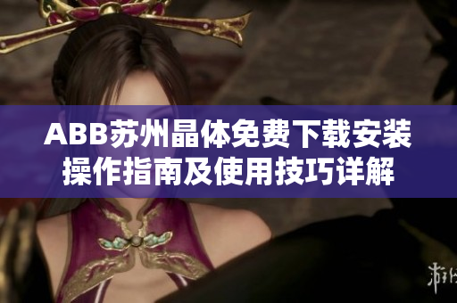 ABB苏州晶体免费下载安装操作指南及使用技巧详解