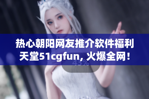 热心朝阳网友推介软件福利天堂51cgfun, 火爆全网！