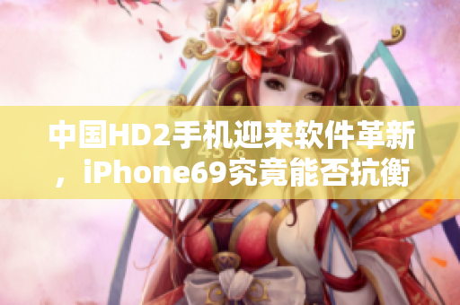 中国HD2手机迎来软件革新，iPhone69究竟能否抗衡？
