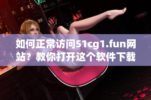 如何正常访问51cg1.fun网站？教你打开这个软件下载平台