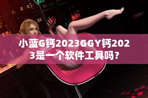 小蓝G钙2023GGY钙2023是一个软件工具吗？