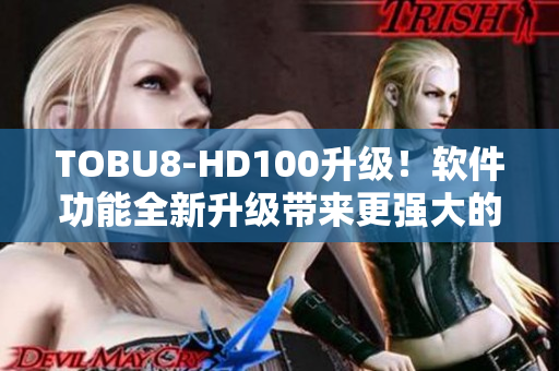TOBU8-HD100升级！软件功能全新升级带来更强大的体验
