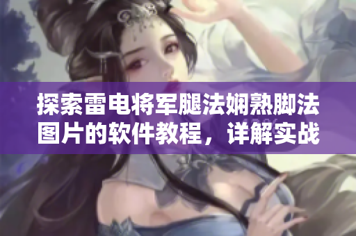探索雷电将军腿法娴熟脚法图片的软件教程，详解实战动作与技巧