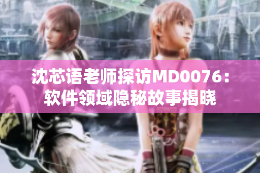 沈芯语老师探访MD0076：软件领域隐秘故事揭晓