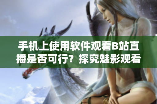 手机上使用软件观看B站直播是否可行？探究魅影观看B站直播的实用性