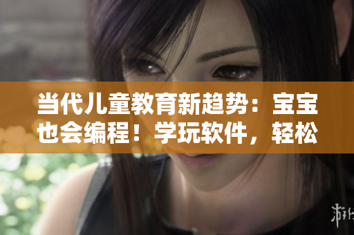 当代儿童教育新趋势：宝宝也会编程！学玩软件，轻松掌握未来技能