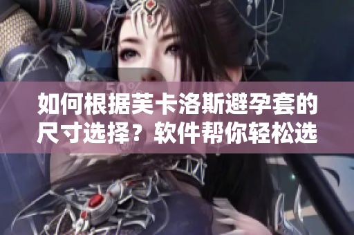 如何根据芙卡洛斯避孕套的尺寸选择？软件帮你轻松选购最适合的尺码!