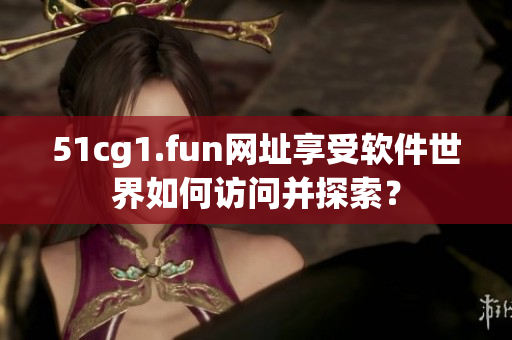 51cg1.fun网址享受软件世界如何访问并探索？