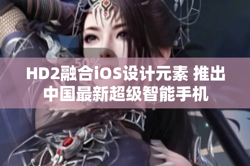 HD2融合iOS设计元素 推出中国最新超级智能手机