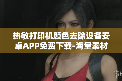 热敏打印机颜色去除设备安卓APP免费下载-海量素材，快速处理 安全稳定易用