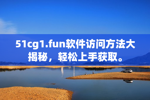 51cg1.fun软件访问方法大揭秘，轻松上手获取。