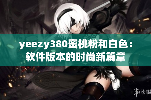yeezy380蜜桃粉和白色：软件版本的时尚新篇章