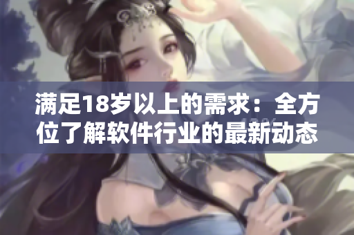满足18岁以上的需求：全方位了解软件行业的最新动态和发展趋势