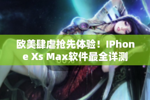 欧美肆虐抢先体验！IPhone Xs Max软件最全详测