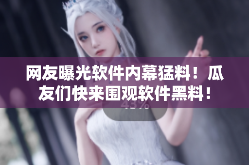 网友曝光软件内幕猛料！瓜友们快来围观软件黑料！