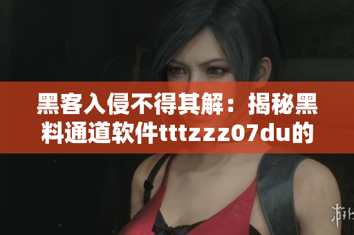 黑客入侵不得其解：揭秘黑料通道软件tttzzz07du的内幕