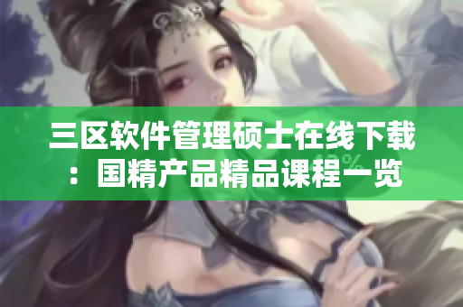 三区软件管理硕士在线下载：国精产品精品课程一览