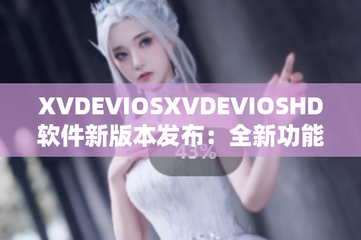 XVDEVIOSXVDEVIOSHD软件新版本发布：全新功能体验大揭秘