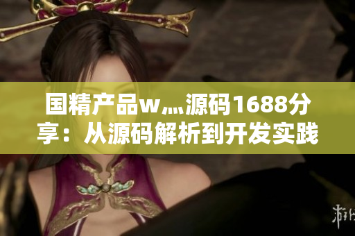国精产品w灬源码1688分享：从源码解析到开发实践