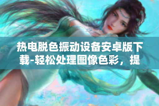 热电脱色振动设备安卓版下载-轻松处理图像色彩，提高工作效率