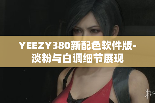 YEEZY380新配色软件版-淡粉与白调细节展现