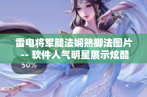 雷电将军腿法娴熟脚法图片 -- 软件人气明星展示炫酷操作技巧图解