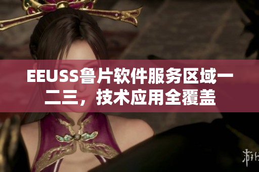 EEUSS鲁片软件服务区域一二三，技术应用全覆盖