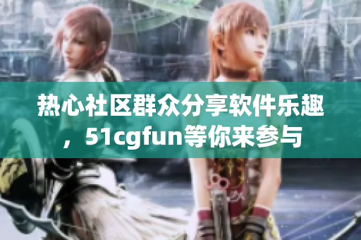 热心社区群众分享软件乐趣，51cgfun等你来参与