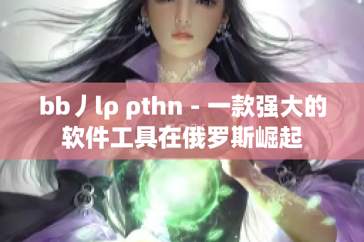 bb丿lρ ρthn - 一款强大的软件工具在俄罗斯崛起