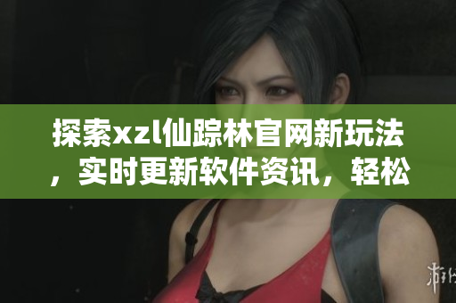 探索xzl仙踪林官网新玩法，实时更新软件资讯，轻松畅享最新科技趋势