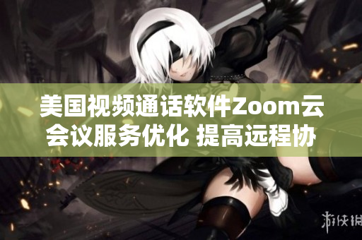 美国视频通话软件Zoom云会议服务优化 提高远程协作效率