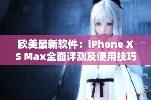 欧美最新软件：iPhone XS Max全面评测及使用技巧分享