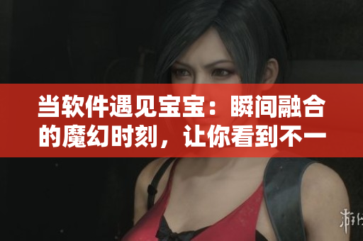 当软件遇见宝宝：瞬间融合的魔幻时刻，让你看到不一样的世界