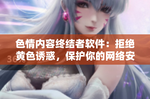色情内容终结者软件：拒绝黄色诱惑，保护你的网络安全