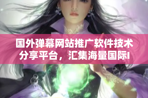 国外弹幕网站推广软件技术分享平台，汇集海量国际IT资讯、教程、案例展示