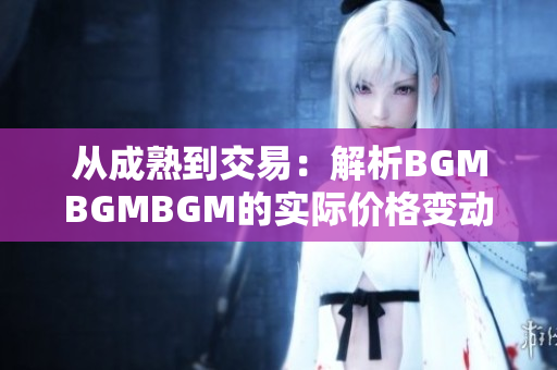 从成熟到交易：解析BGMBGMBGM的实际价格变动机制