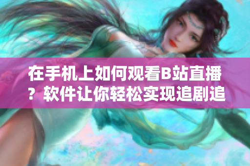 在手机上如何观看B站直播？软件让你轻松实现追剧追星新体验