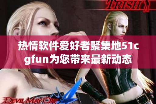 热情软件爱好者聚集地51cgfun为您带来最新动态